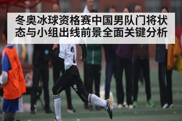 冬奥冰球资格赛中国男队门将状态与小组出线前景全面关键分析