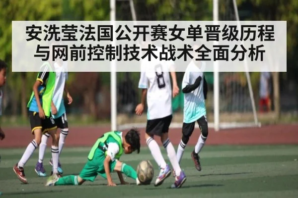 安洗莹法国公开赛女单晋级历程与网前控制技术战术全面分析
