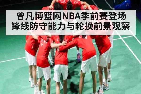 曾凡博篮网NBA季前赛登场 锋线防守能力与轮换前景观察 | kaiyun